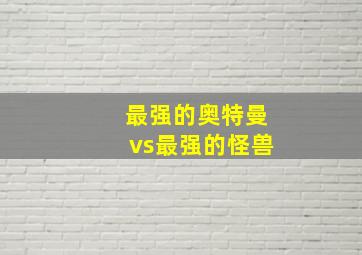 最强的奥特曼vs最强的怪兽