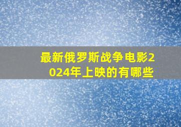 最新俄罗斯战争电影2024年上映的有哪些