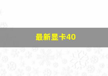 最新显卡40