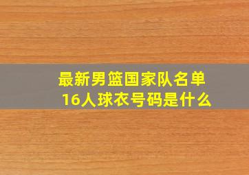 最新男篮国家队名单16人球衣号码是什么