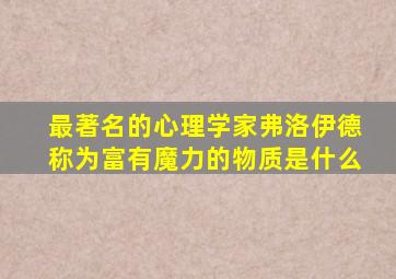 最著名的心理学家弗洛伊德称为富有魔力的物质是什么