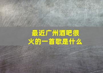 最近广州酒吧很火的一首歌是什么