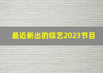 最近新出的综艺2023节目