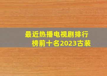 最近热播电视剧排行榜前十名2023古装