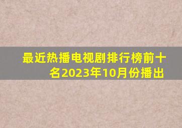 最近热播电视剧排行榜前十名2023年10月份播出