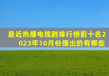 最近热播电视剧排行榜前十名2023年10月份播出的有哪些