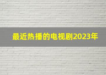 最近热播的电视剧2023年