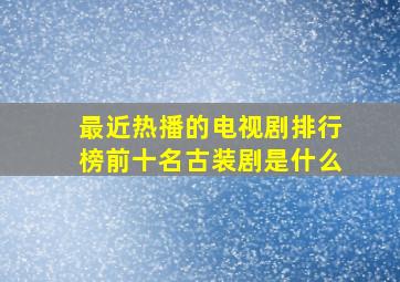 最近热播的电视剧排行榜前十名古装剧是什么