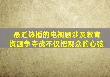 最近热播的电视剧涉及教育资源争夺战不仅把观众的心弦