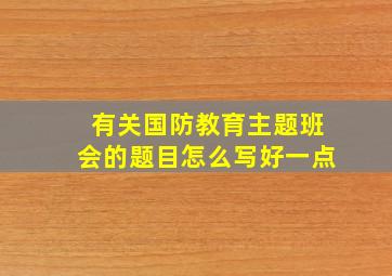 有关国防教育主题班会的题目怎么写好一点