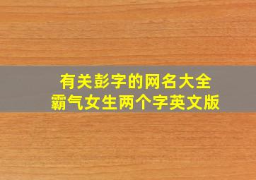 有关彭字的网名大全霸气女生两个字英文版