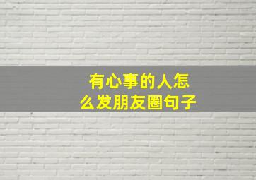 有心事的人怎么发朋友圈句子