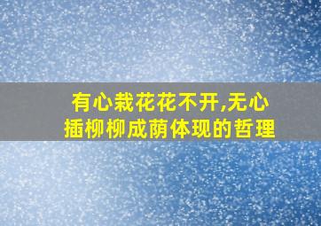 有心栽花花不开,无心插柳柳成荫体现的哲理