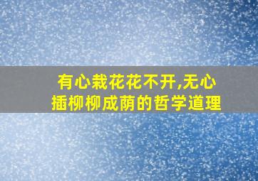 有心栽花花不开,无心插柳柳成荫的哲学道理