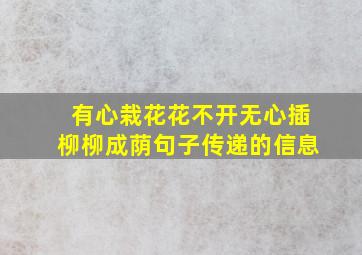 有心栽花花不开无心插柳柳成荫句子传递的信息