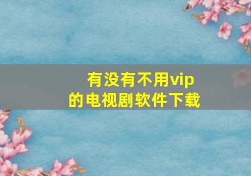 有没有不用vip的电视剧软件下载