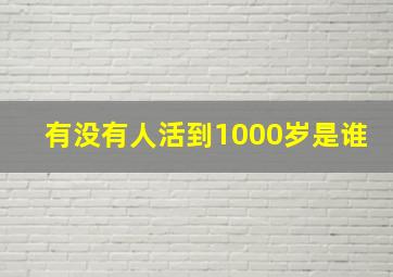 有没有人活到1000岁是谁