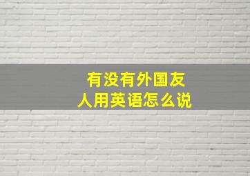 有没有外国友人用英语怎么说