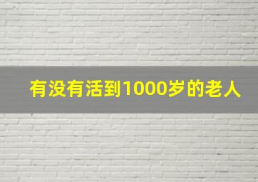 有没有活到1000岁的老人