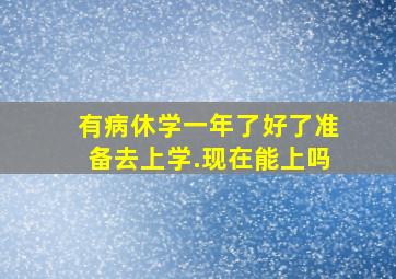 有病休学一年了好了准备去上学.现在能上吗