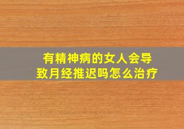 有精神病的女人会导致月经推迟吗怎么治疗