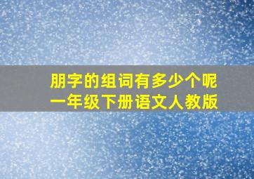 朋字的组词有多少个呢一年级下册语文人教版