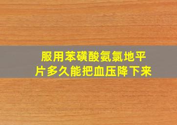 服用苯磺酸氨氯地平片多久能把血压降下来