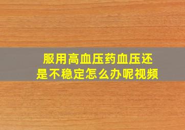 服用高血压药血压还是不稳定怎么办呢视频