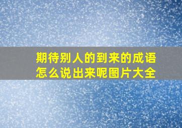 期待别人的到来的成语怎么说出来呢图片大全