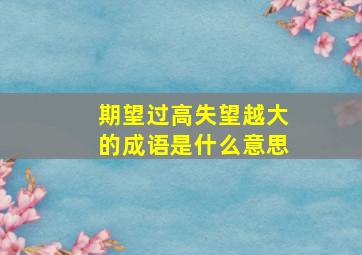 期望过高失望越大的成语是什么意思