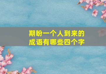 期盼一个人到来的成语有哪些四个字