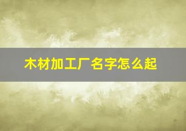 木材加工厂名字怎么起