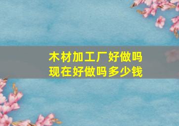 木材加工厂好做吗现在好做吗多少钱