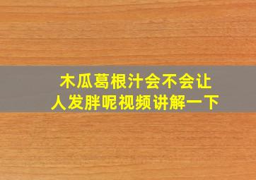 木瓜葛根汁会不会让人发胖呢视频讲解一下