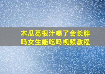 木瓜葛根汁喝了会长胖吗女生能吃吗视频教程