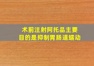 术前注射阿托品主要目的是抑制胃肠道蠕动