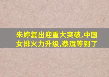 朱婷复出迎重大突破,中国女排火力升级,蔡斌等到了