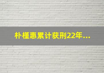 朴槿惠累计获刑22年...