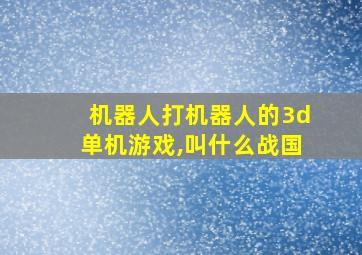 机器人打机器人的3d单机游戏,叫什么战国