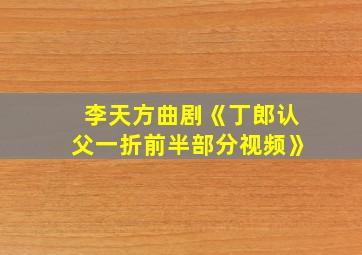 李天方曲剧《丁郎认父一折前半部分视频》