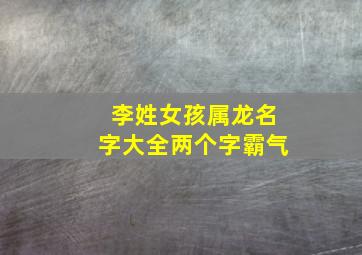 李姓女孩属龙名字大全两个字霸气