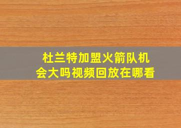 杜兰特加盟火箭队机会大吗视频回放在哪看