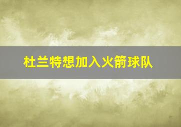 杜兰特想加入火箭球队