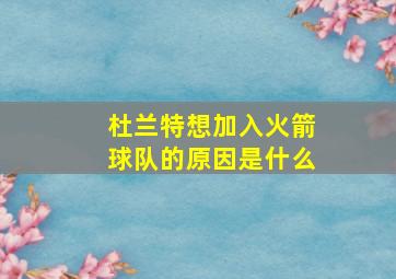 杜兰特想加入火箭球队的原因是什么