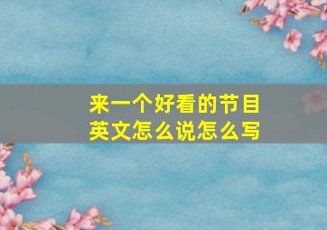 来一个好看的节目英文怎么说怎么写