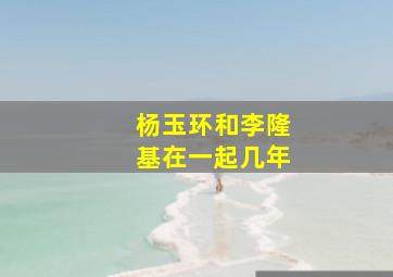 杨玉环和李隆基在一起几年