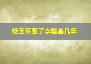 杨玉环跟了李隆基几年