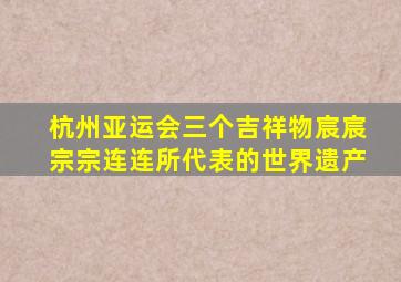 杭州亚运会三个吉祥物宸宸宗宗连连所代表的世界遗产