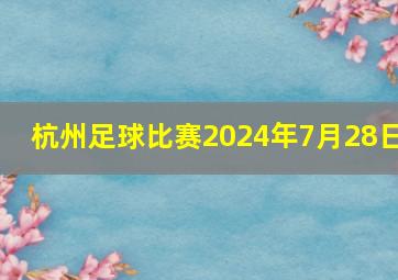 杭州足球比赛2024年7月28日