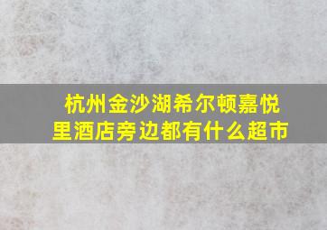 杭州金沙湖希尔顿嘉悦里酒店旁边都有什么超市